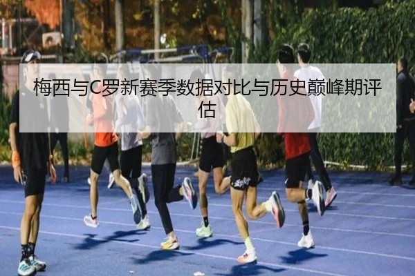 梅西与C罗新赛季数据对比与历史巅峰期评估